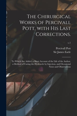 The Chirurgical Works of Percivall Pott, With His Last Corrections.: to Which Are Added, a Short Account of the Life of the Author, a Method of Curing by Pott, Percivall 1714-1788