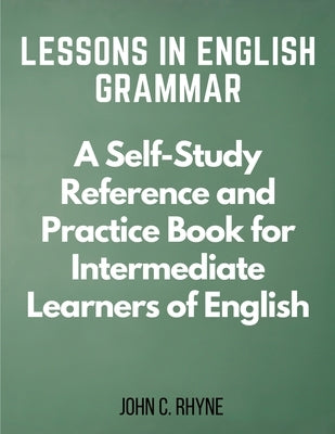 Lessons in English Grammar: A Self-Study Reference and Practice Book for Intermediate Learners of English by John C Rhyne