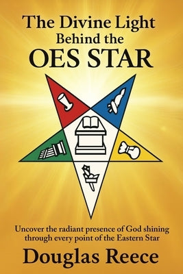 The Divine Light Behind the OES Star: Uncover the radiant presence of God shining through every point of the Eastern Star by Reece, Douglas