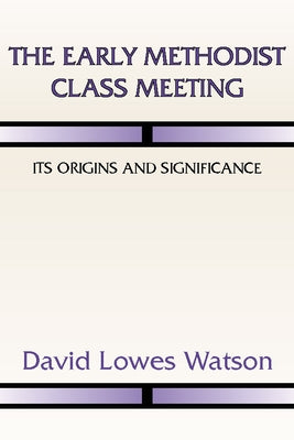 The Early Methodist Class Meeting: Its Origins and Significance by Watson, David Lowes