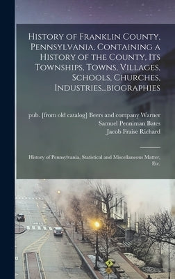 History of Franklin County, Pennsylvania, Containing a History of the County, its Townships, Towns, Villages, Schools, Churches, Industries...biograph by Bates, Samuel Penniman 1827-1902 [F