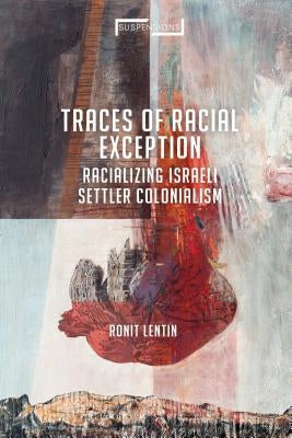Traces of Racial Exception: Racializing Israeli Settler Colonialism by Lentin, Ronit