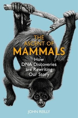 The Ascent of Mammals: How DNA Discoveries Are Rewriting Our Story by Reilly, John