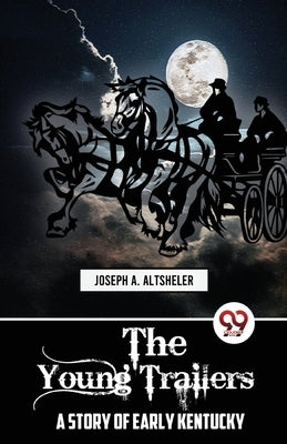 The Young Trailers A STORY OF EARLY KENTUCKY by Altsheler, Joseph a.