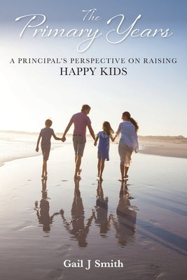 The Primary Years: A Principal's Perspective on Raising Happy Kids by Smith, Gail J.