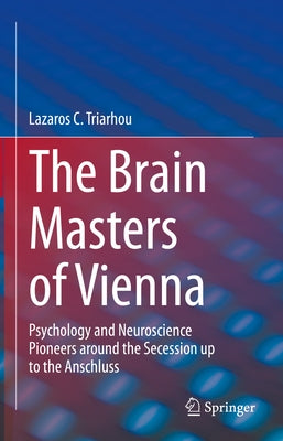The Brain Masters of Vienna: Psychology and Neuroscience Pioneers Around the Secession Up to the Anschluss by Triarhou, Lazaros C.