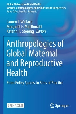 Anthropologies of Global Maternal and Reproductive Health: From Policy Spaces to Sites of Practice by Wallace, Lauren J.