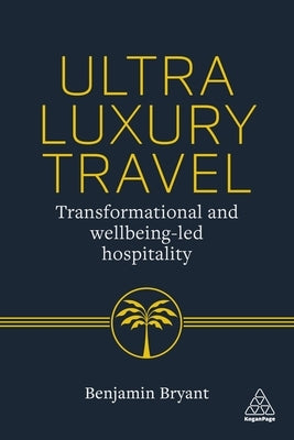 Ultra-Luxury Travel: Transformational and Wellbeing-Led Hospitality by Bryant, Benjamin