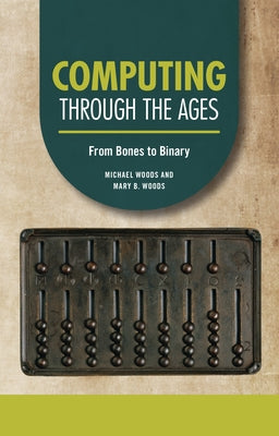 Computing Through the Ages: From Bones to Binary by Woods, Michael