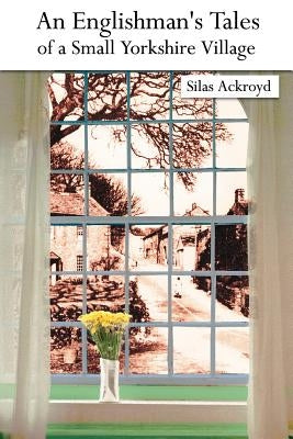 An Englishman's Tales of a Small Yorkshire Village by Ackroyd, Silas