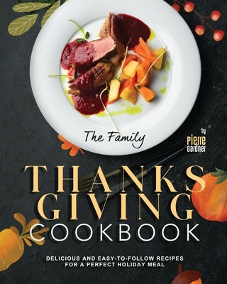 The Family Thanksgiving Cookbook: Delicious and Easy-to-Follow Recipes for a Perfect Holiday Meal by Gardner, Pierre