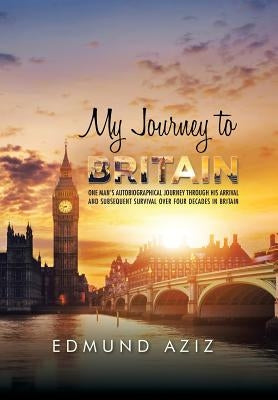 My Journey to Britain: One Man's Autobiographical Journey Through His Arrival and Subsequent Survival over Four Decades in Britain by Aziz, Edmund