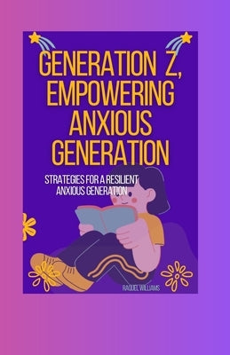 Generation Z, Empowering Anxious Generation: Strategies for a Resilient Anxious Generation by Williams, Raquel