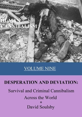 Human Cannibalism Volume 9: DESPERATION AND DEVIATION: Survival and Criminal Cannibalism Across the World by Soulsby, David