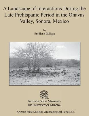 A Landscape of Interactions During the Late Prehispanic Period in the Onavas Valley, Sonora, Mexico by Gallaga, Emiliano