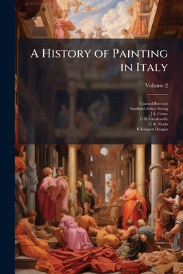 A History of Painting in Italy: Umbria, Florence and Siena From the Second to the Sixteenth Century, J.A. Crowe & G.B. Cavalcaselle. Edited by Langton by Borenius, Tancred