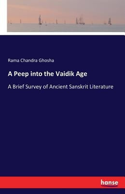 A Peep into the Vaidik Age: A Brief Survey of Ancient Sanskrit Literature by Ghosha, Rama Chandra