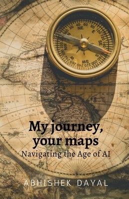 My journey, your maps: Navigating the age of AI by Abhishek Dayal