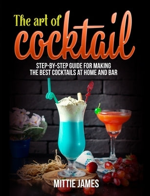 The Art of Cocktail: Step-by-step Guide for Making the Best Cocktails at Home and Bar by James, Mittie