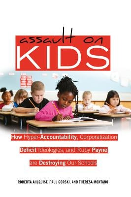 Assault on Kids: How Hyper-Accountability, Corporatization, Deficit Ideologies, and Ruby Payne are Destroying Our Schools by Steinberg, Shirley R.