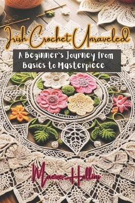 Irish Crochet Unraveled: A Beginner's Journey from Basics to Masterpiece by Hollins, Maeve