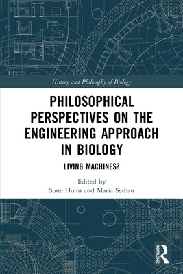Philosophical Perspectives on the Engineering Approach in Biology: Living Machines? by Holm, Sune