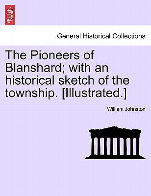 The Pioneers of Blanshard; With an Historical Sketch of the Township. [Illustrated.] by Johnston, William