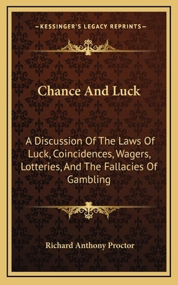 Chance And Luck: A Discussion Of The Laws Of Luck, Coincidences, Wagers, Lotteries, And The Fallacies Of Gambling: With Notes On Poker by Proctor, Richard Anthony