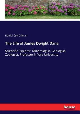 The Life of James Dwight Dana: Scientific Explorer, Mineralogist, Geologist, Zoologist, Professor in Yale University by Gilman, Daniel Coit