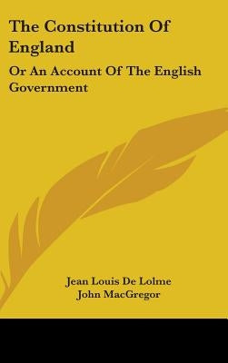 The Constitution Of England: Or An Account Of The English Government by Lolme, Jean Louis De