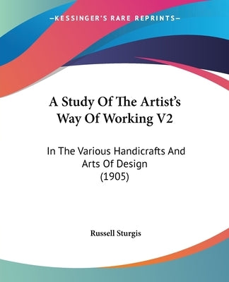 A Study Of The Artist's Way Of Working V2: In The Various Handicrafts And Arts Of Design (1905) by Sturgis, Russell