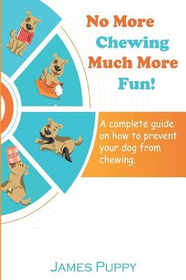 No More Chewing, Much More Fun!: A complete guide on how to prevent your dog from chewing by Puppy, James