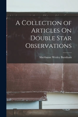 A Collection of Articles On Double Star Observations by Burnham, Sherburne Wesley
