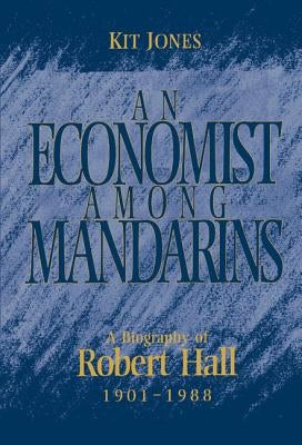 An Economist Among Mandarins: A Biography of Robert Hall, 1901-1988 by Jones, Kit