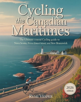 Cycling the Canadian Maritimes: The Ultimate Coastal Cycling Guide to Nova Scotia, Prince Edward Island, and New Brunswick by Vesper, Remi