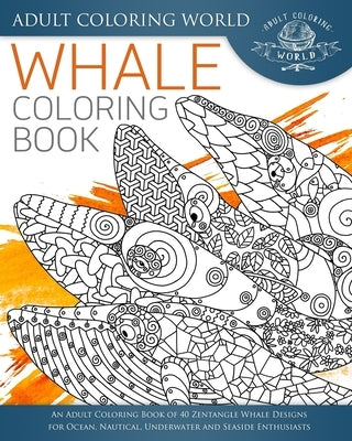 Whale Coloring Book: An Adult Coloring Book of 40 Zentangle Whale Designs for Ocean, Nautical, Underwater and Seaside Enthusiasts by World, Adult Coloring