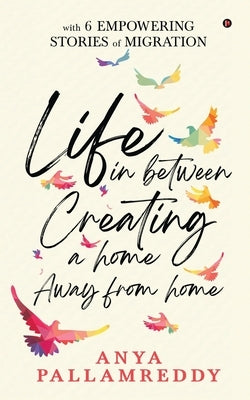 Life in Between: Creating a Home Away From Home: With 6 Empowering Stories of Migration by Anya Pallamreddy
