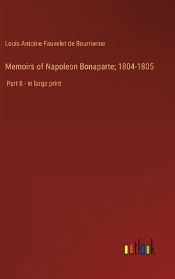 Memoirs of Napoleon Bonaparte; 1804-1805: Part 8 - in large print by Bourrienne, Louis Antoine Fauvelet de