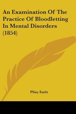 An Examination Of The Practice Of Bloodletting In Mental Disorders (1854) by Earle, Pliny