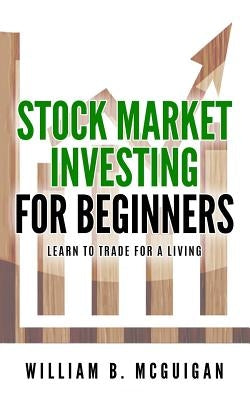 Stock Market Investing For Beginners: The Only Book You Will Need to Learn to Invest For a living by McGuigan, William B.