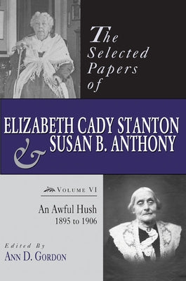 The Selected Papers of Elizabeth Cady Stanton and Susan B. Anthony: An Awful Hush, 1895 to 1906 Volume 6 by Gordon, Ann D.