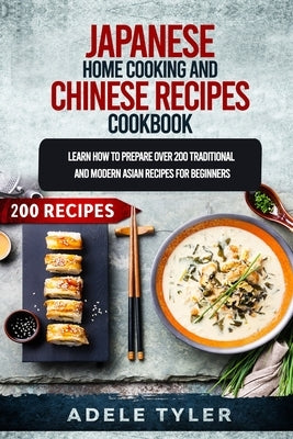 Japanese Home Cooking and Chinese Cookbook: Learn How To Prepare Over 200 Traditional And Modern Asian Recipes by Tyler, Adele