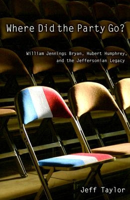 Where Did the Party Go?: William Jennings Bryan, Hubert Humphrey, and the Jeffersonian Legacy by Taylor, Jeff