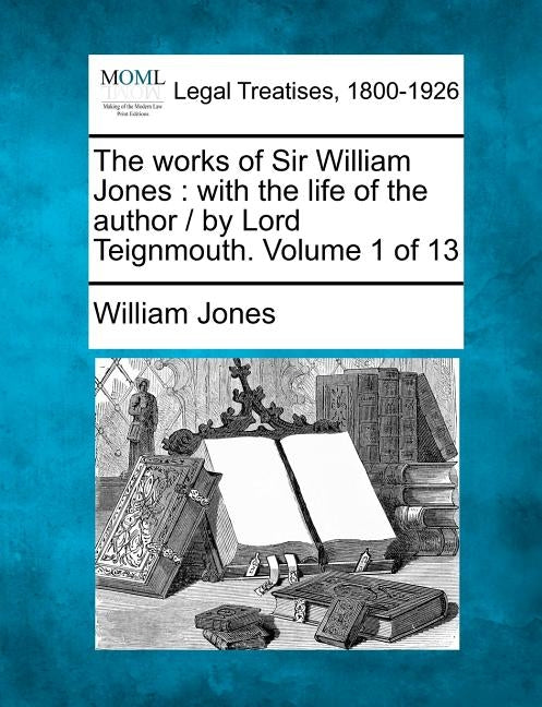 The Works of Sir William Jones: With the Life of the Author / By Lord Teignmouth. Volume 1 of 13 by Jones, William