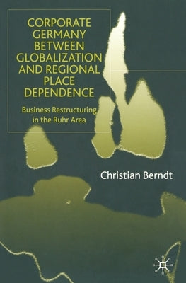 Corporate Germany Between Globalization and Regional Place Dependence: Business Restructuring in the Ruhr Area by Berndt, C.