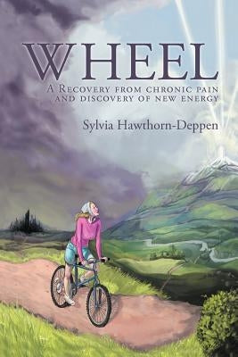 Wheel: A Recovery from Chronic Pain and Discovery of New Energy by Hawthorn-Deppen, Sylvia