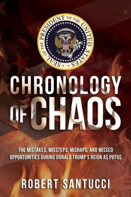 Chronology of Chaos: The Mistakes, Missteps, Mishaps, and Missed Opportunities During Donald Trump's Reign as POTUS by Santucci, Robert
