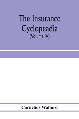 The insurance cyclopeadia: being a dictionary of the definitions of terms used in connexion with the theory and practice of insurance in all its by Walford, Cornelius