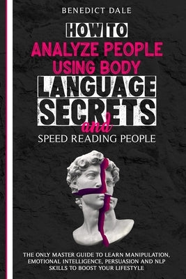 How to Analyze People Using Body Language Secrets and Speed-Reading People: The Only Master Guide to Learn Manipulation, Emotional Intelligence, Persu by Dale, Benedict