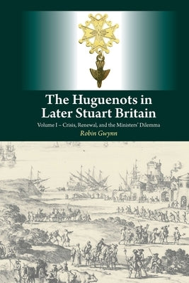 Huguenots in Later Stuart Britain: Volume I - Crisis, Renewal, and the Ministers' Dilemma by Gwynn, Robin